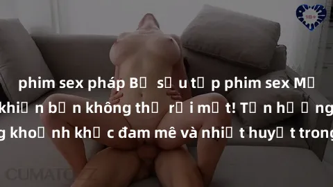 phim sex pháp Bộ sưu tập phim sex Mỹ hot nhất năm nay khiến bạn không thể rời mắt! Tận hưởng những khoảnh khắc đam mê và nhiệt huyết trong các tác phẩm nóng bỏng này!