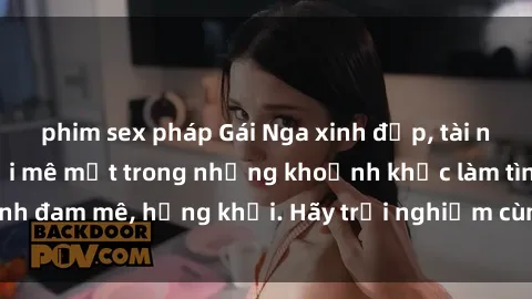 phim sex pháp Gái Nga xinh đẹp, tài năng khiến bạn phải mê mệt trong những khoảnh khắc làm tình đam mê, hứng khởi. Hãy trải nghiệm cùng họ ngay hôm nay!