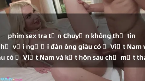 phim sex tra tấn Chuyện không thể tin nổi: Gái Tây quan hệ với người đàn ông giàu có ở Việt Nam và kết hôn sau chỉ một tháng