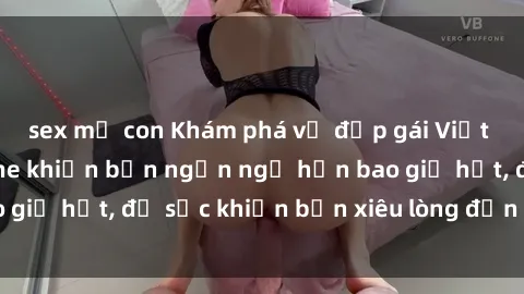 sex mẹ con Khám phá vẻ đẹp gái Việt Nam nude không che khiến bạn ngẩn ngơ hơn bao giờ hết, đủ sức khiến bạn xiêu lòng đến ngất ngây