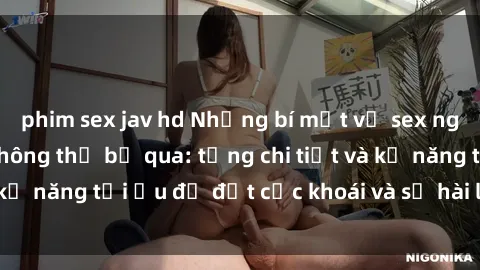 phim sex jav hd Những bí mật về sex người lớn mà bạn không thể bỏ qua: từng chi tiết và kỹ năng tối ưu để đạt cực khoái và sự hài lòng tối đa.