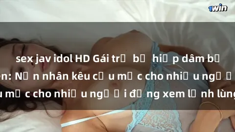 sex jav idol HD Gái trẻ bị hiếp dâm bạo lực trong công viên: Nạn nhân kêu cứu mặc cho nhiều người đứng xem lạnh lùng
