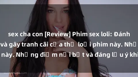 sex cha con [Review] Phim sex loli: Đánh giá về sự gợi cảm và gây tranh cãi của thể loại phim này. Những điểm nổi bật và đáng lưu ý khi xem phim loli.