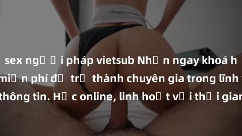 sex người pháp vietsub Nhận ngay khoá học lập trình Java miễn phí để trở thành chuyên gia trong lĩnh vực công nghệ thông tin. Học online, linh hoạt với thời gian, không giới hạn địa điểm. Đăng ký ngay