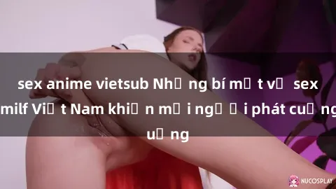 sex anime vietsub Những bí mật về sex milf Việt Nam khiến mọi người phát cuồng