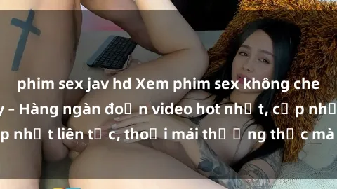 phim sex jav hd Xem phim sex không che miễn phí tại đây – Hàng ngàn đoạn video hot nhất, cập nhật liên tục, thoải mái thưởng thức mà không tốn kém.
