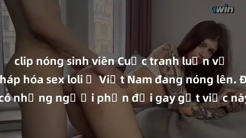 clip nóng sinh viên Cuộc tranh luận về việc có nên hợp pháp hóa sex loli ở Việt Nam đang nóng lên. Đồng thời, cũng có những người phản đối gay gắt việc này vì lo ngại về tác động tiêu cực lên trẻ em v
