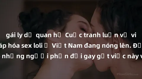 gái ly dị quan hệ Cuộc tranh luận về việc có nên hợp pháp hóa sex loli ở Việt Nam đang nóng lên. Đồng thời, cũng có những người phản đối gay gắt việc này vì lo ngại về tác động tiêu cực lên trẻ em và 
