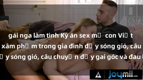 gái nga làm tình Kỳ án sex mẹ con Việt Nam: Sự sở hữu và xâm phạm trong gia đình đầy sóng gió, câu chuyện đầy gai góc và đau lòng.