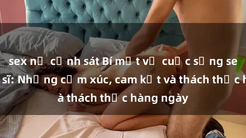 sex nữ cảnh sát Bí mật về cuộc sống sex của bác sĩ: Những cảm xúc, cam kết và thách thức hàng ngày