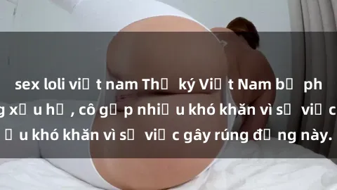 sex loli việt nam Thư ký Việt Nam bị phát tán clip sex đáng xấu hổ, cô gặp nhiều khó khăn vì sự việc gây rúng động này.