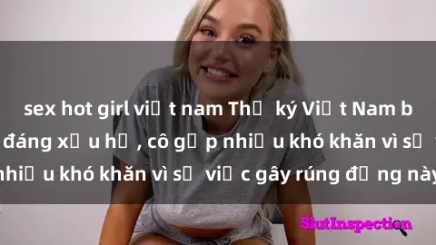 sex hot girl việt nam Thư ký Việt Nam bị phát tán clip sex đáng xấu hổ, cô gặp nhiều khó khăn vì sự việc gây rúng động này.