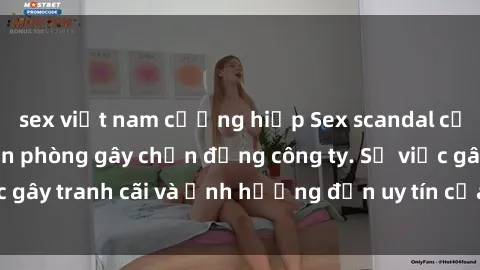 sex việt nam cưỡng hiếp Sex scandal của nữ nhân viên văn phòng gây chấn động công ty. Sự việc gây tranh cãi và ảnh hưởng đến uy tín của doanh nghiệp.