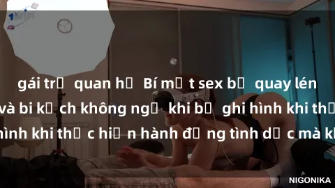 gái trẻ quan hệ Bí mật sex bị quay lén: Những hậu quả và bi kịch không ngờ khi bị ghi hình khi thực hiện hành động tình dục mà không biết.