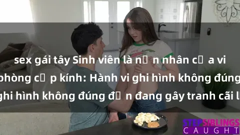 sex gái tây Sinh viên là nạn nhân của video quay lén trong phòng cấp kính: Hành vi ghi hình không đúng đắn đang gây tranh cãi lớn