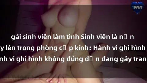 gái sinh viên làm tình Sinh viên là nạn nhân của video quay lén trong phòng cấp kính: Hành vi ghi hình không đúng đắn đang gây tranh cãi lớn
