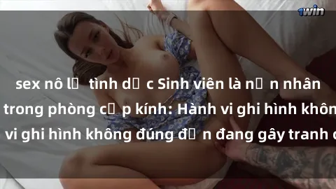 sex nô lệ tình dục Sinh viên là nạn nhân của video quay lén trong phòng cấp kính: Hành vi ghi hình không đúng đắn đang gây tranh cãi lớn