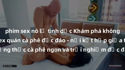 phim sex nô lệ tình dục Khám phá không khí độc đáo tại sex quán cà phê độc đáo - nơi kết hợp giữa thưởng thức cà phê ngon và trải nghiệm độc đáo của không gian sex shop.