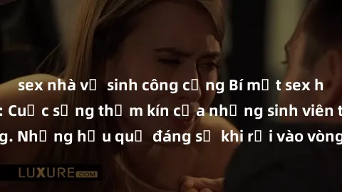 sex nhà vệ sinh công cộng Bí mật sex học sinh không che: Cuộc sống thầm kín của những sinh viên trẻ trên trường. Những hậu quả đáng sợ khi rơi vào vòng xoáy của tình dục từ tuổi mới lớn.