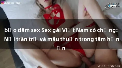 bạo dâm sex Sex gái Việt Nam có chồng: Nỗi trăn trở và mâu thuẫn trong tâm hồn