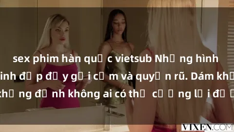 sex phim hàn quốc vietsub Những hình ảnh sex gái Việt xinh đẹp đầy gợi cảm và quyến rũ. Dám khẳng định không ai có thể cưỡng lại được vẻ đẹp của họ.