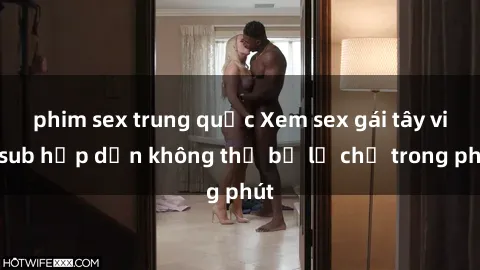 phim sex trung quốc Xem sex gái tây vietsub hấp dẫn không thể bỏ lỡ chỉ trong phút