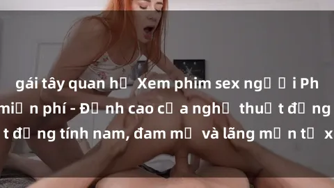 gái tây quan hệ Xem phim sex người Pháp vietsub online miễn phí - Đỉnh cao của nghệ thuật đồng tính nam, đam mỹ và lãng mạn từ xứ sở hoa hồng!