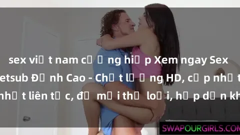 sex việt nam cưỡng hiếp Xem ngay Sex Phim Hàn Quốc Vietsub Đỉnh Cao - Chất lượng HD, cập nhật liên tục, đủ mọi thể loại, hấp dẫn không thể bỏ qua!