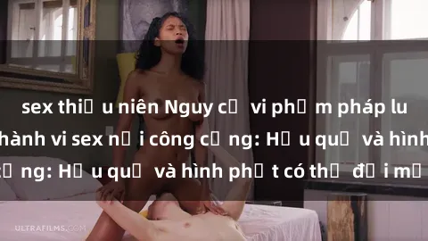sex thiếu niên Nguy cơ vi phạm pháp luật khi thực hiện hành vi sex nơi công cộng: Hậu quả và hình phạt có thể đối mặt