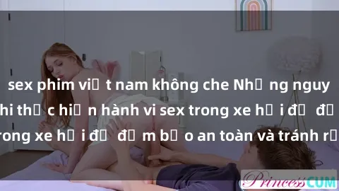 sex phim việt nam không che Những nguyên tắc cần nhớ khi thực hiện hành vi sex trong xe hơi để đảm bảo an toàn và tránh rủi ro.