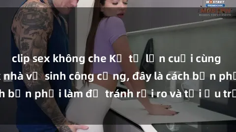 clip sex không che Kể từ lần cuối cùng bạn thực hành sex nhà vệ sinh công cộng, đây là cách bạn phải làm để tránh rủi ro và tối ưu trải nghiệm.