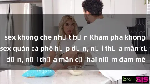 sex không che nhật bản Khám phá không gian độc đáo tại sex quán cà phê hấp dẫn, nơi thỏa mãn cả hai niềm đam mê