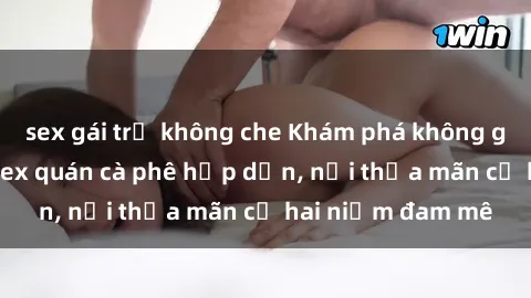 sex gái trẻ không che Khám phá không gian độc đáo tại sex quán cà phê hấp dẫn, nơi thỏa mãn cả hai niềm đam mê
