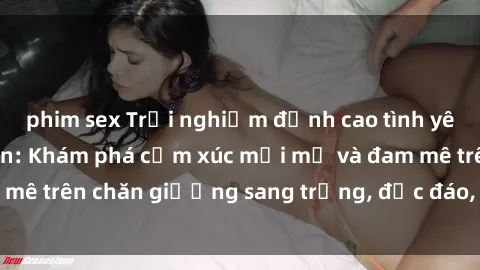 phim sex Trải nghiệm đỉnh cao tình yêu tại sex khách sạn: Khám phá cảm xúc mới mẻ và đam mê trên chăn giường sang trọng, độc đáo, không giới hạn.