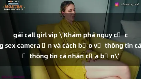 gái call girl vip 'Khám phá nguy cơ của việc sử dụng sex camera ẩn và cách bảo vệ thông tin cá nhân của bạn'