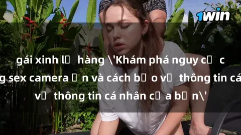 gái xinh lộ hàng 'Khám phá nguy cơ của việc sử dụng sex camera ẩn và cách bảo vệ thông tin cá nhân của bạn'