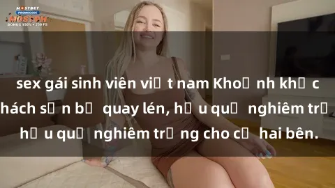 sex gái sinh viên việt nam Khoảnh khắc đáng buồn: Sex khách sạn bị quay lén, hậu quả nghiêm trọng cho cả hai bên.