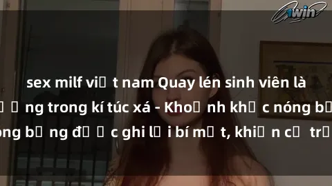 sex milf việt nam Quay lén sinh viên làm tình ngay trên giường trong kí túc xá - Khoảnh khắc nóng bỏng được ghi lại bí mật, khiến cả trường học xôn xao.