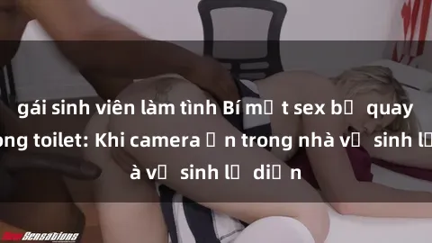 gái sinh viên làm tình Bí mật sex bị quay lén trong toilet: Khi camera ẩn trong nhà vệ sinh lộ diện