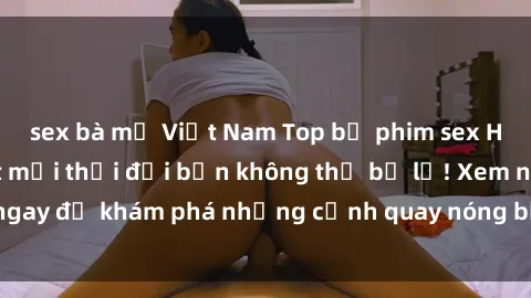 sex bà mẹ Việt Nam Top bộ phim sex Hàn Quốc hot nhất mọi thời đại bạn không thể bỏ lỡ! Xem ngay để khám phá những cảnh quay nóng bỏng, đầy nghẹt thở!