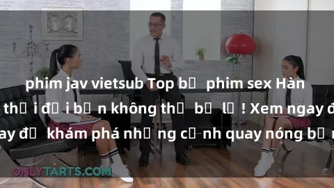 phim jav vietsub Top bộ phim sex Hàn Quốc hot nhất mọi thời đại bạn không thể bỏ lỡ! Xem ngay để khám phá những cảnh quay nóng bỏng, đầy nghẹt thở!