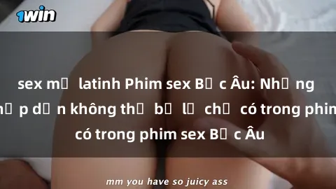 sex mỹ latinh Phim sex Bắc Âu: Những cảnh nóng hấp dẫn không thể bỏ lỡ chỉ có trong phim sex Bắc Âu
