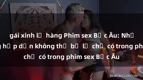 gái xinh lộ hàng Phim sex Bắc Âu: Những cảnh nóng hấp dẫn không thể bỏ lỡ chỉ có trong phim sex Bắc Âu