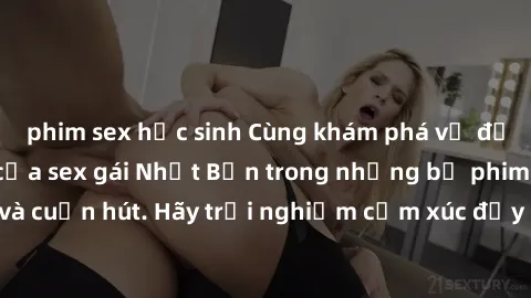 phim sex học sinh Cùng khám phá vẻ đẹp và sức gợi cảm của sex gái Nhật Bản trong những bộ phim đầy nghệ thuật và cuốn hút. Hãy trải nghiệm cảm xúc đầy mới mẻ và sống động từ những cảnh quay tinh tế và
