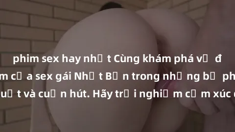 phim sex hay nhất Cùng khám phá vẻ đẹp và sức gợi cảm của sex gái Nhật Bản trong những bộ phim đầy nghệ thuật và cuốn hút. Hãy trải nghiệm cảm xúc đầy mới mẻ và sống động từ những cảnh quay tinh tế và