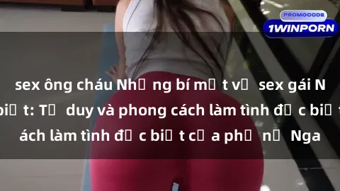 sex ông cháu Những bí mật về sex gái Nga mà bạn chưa biết: Tư duy và phong cách làm tình đặc biệt của phụ nữ Nga