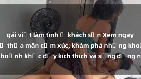 gái việt làm tình ở khách sạn Xem ngay sex jav không che để thỏa mãn cảm xúc, khám phá những khoảnh khắc đầy kích thích và sống động nhất chỉ trong click!
