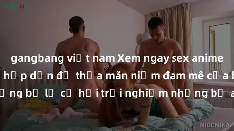 gangbang việt nam Xem ngay sex anime vietsub cực hot và hấp dẫn để thỏa mãn niềm đam mê của bạn! Đừng bỏ lỡ cơ hội trải nghiệm những bộ anime đỉnh cao chỉ có tại đây!