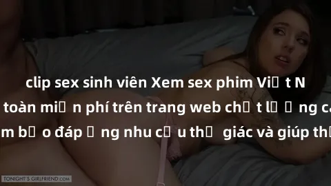 clip sex sinh viên Xem sex phim Việt Nam không che hoàn toàn miễn phí trên trang web chất lượng cao. Đảm bảo đáp ứng nhu cầu thị giác và giúp thỏa mãn mong muốn của bạn.
