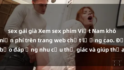 sex gái già Xem sex phim Việt Nam không che hoàn toàn miễn phí trên trang web chất lượng cao. Đảm bảo đáp ứng nhu cầu thị giác và giúp thỏa mãn mong muốn của bạn.